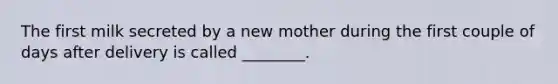The first milk secreted by a new mother during the first couple of days after delivery is called ________.