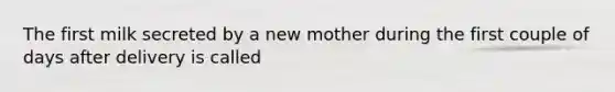 The first milk secreted by a new mother during the first couple of days after delivery is called