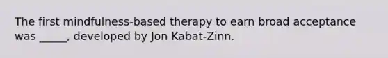 The first mindfulness-based therapy to earn broad acceptance was _____, developed by Jon Kabat-Zinn.