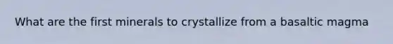 What are the first minerals to crystallize from a basaltic magma