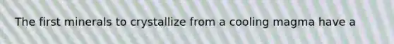 The first minerals to crystallize from a cooling magma have a