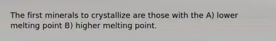 The first minerals to crystallize are those with the A) lower melting point B) higher melting point.