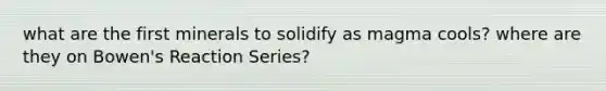 what are the first minerals to solidify as magma cools? where are they on Bowen's Reaction Series?