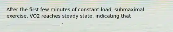 After the first few minutes of constant-load, submaximal exercise, VO2 reaches steady state, indicating that ______________________ .