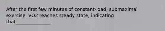 After the first few minutes of constant-load, submaximal exercise, VO2 reaches steady state, indicating that_______________.