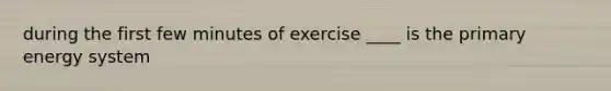 during the first few minutes of exercise ____ is the primary energy system