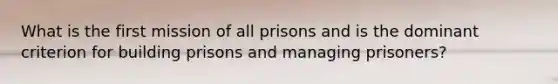 What is the first mission of all prisons and is the dominant criterion for building prisons and managing prisoners?