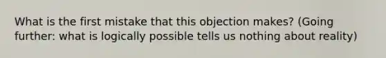 What is the first mistake that this objection makes? (Going further: what is logically possible tells us nothing about reality)