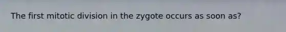 The first mitotic division in the zygote occurs as soon as?