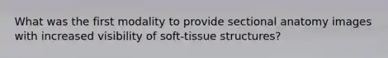 What was the first modality to provide sectional anatomy images with increased visibility of soft-tissue structures?