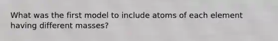 What was the first model to include atoms of each element having different masses?