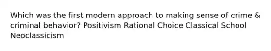 Which was the first modern approach to making sense of crime & criminal behavior? Positivism Rational Choice Classical School Neoclassicism