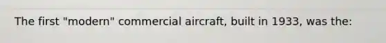 The first "modern" commercial aircraft, built in 1933, was the: