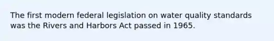 The first modern federal legislation on water quality standards was the Rivers and Harbors Act passed in 1965.