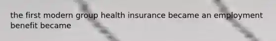 the first modern group health insurance became an employment benefit became