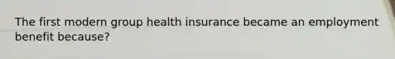 The first modern group health insurance became an employment benefit because?