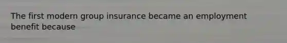 The first modern group insurance became an employment benefit because