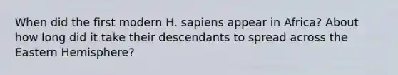 When did the first modern H. sapiens appear in Africa? About how long did it take their descendants to spread across the Eastern Hemisphere?