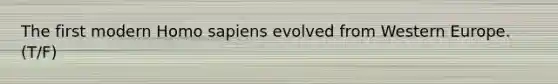 The first modern Homo sapiens evolved from Western Europe. (T/F)