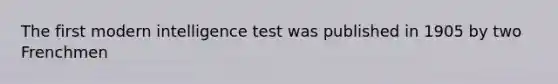 The first modern intelligence test was published in 1905 by two Frenchmen