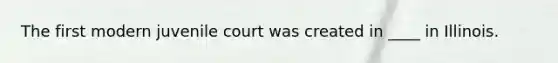 The first modern juvenile court was created in ____ in Illinois.