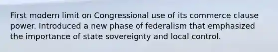 First modern limit on Congressional use of its commerce clause power. Introduced a new phase of federalism that emphasized the importance of state sovereignty and local control.