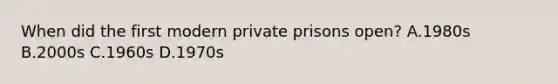 When did the first modern private prisons open? A.1980s B.2000s C.1960s D.1970s