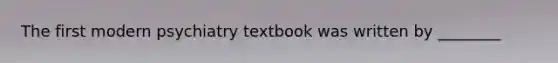 The first modern psychiatry textbook was written by ________