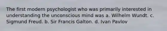 The first modern psychologist who was primarily interested in understanding the unconscious mind was a. Wilhelm Wundt. c. Sigmund Freud. b. Sir Francis Galton. d. Ivan Pavlov