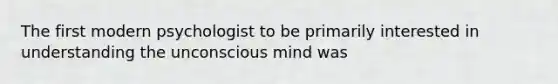 The first modern psychologist to be primarily interested in understanding the unconscious mind was