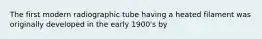 The first modern radiographic tube having a heated filament was originally developed in the early 1900's by