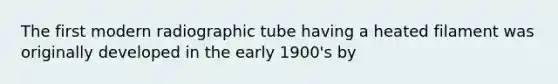 The first modern radiographic tube having a heated filament was originally developed in the early 1900's by