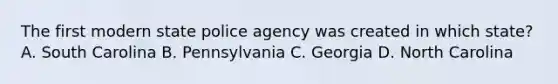 The first modern state police agency was created in which state? A. South Carolina B. Pennsylvania C. Georgia D. North Carolina