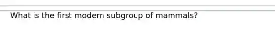 What is the first modern subgroup of mammals?