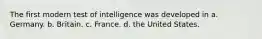 The first modern test of intelligence was developed in a. Germany. b. Britain. c. France. d. the United States.