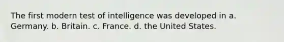 The first modern test of intelligence was developed in a. Germany. b. Britain. c. France. d. the United States.