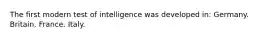 The first modern test of intelligence was developed in: Germany. Britain. France. Italy.