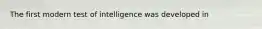 The first modern test of intelligence was developed in