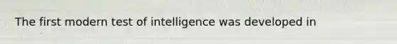 The first modern test of intelligence was developed in