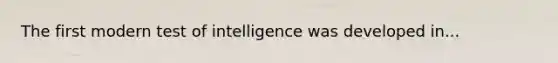 The first modern test of intelligence was developed in...