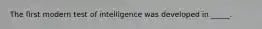 The first modern test of intelligence was developed in _____.