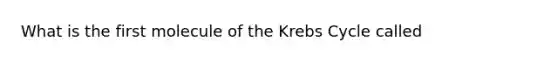 What is the first molecule of the Krebs Cycle called