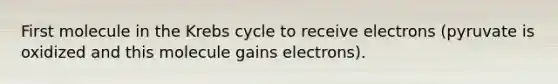 First molecule in the Krebs cycle to receive electrons (pyruvate is oxidized and this molecule gains electrons).