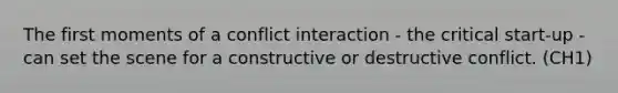 The first moments of a conflict interaction - the critical start-up - can set the scene for a constructive or destructive conflict. (CH1)