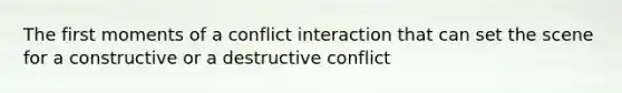 The first moments of a conflict interaction that can set the scene for a constructive or a destructive conflict