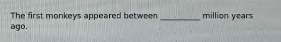 The first monkeys appeared between __________ million years ago.