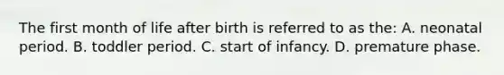 The first month of life after birth is referred to as the: A. neonatal period. B. toddler period. C. start of infancy. D. premature phase.