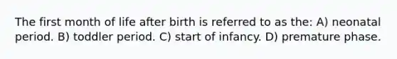 The first month of life after birth is referred to as the: A) neonatal period. B) toddler period. C) start of infancy. D) premature phase.