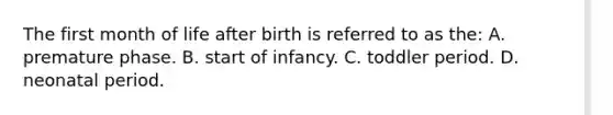 The first month of life after birth is referred to as the: A. premature phase. B. start of infancy. C. toddler period. D. neonatal period.