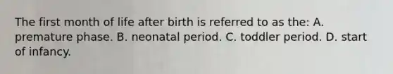 The first month of life after birth is referred to as the: A. premature phase. B. neonatal period. C. toddler period. D. start of infancy.